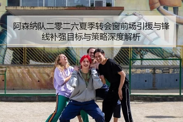 阿森纳队二零二六夏季转会窗前场引援与锋线补强目标与策略深度解析