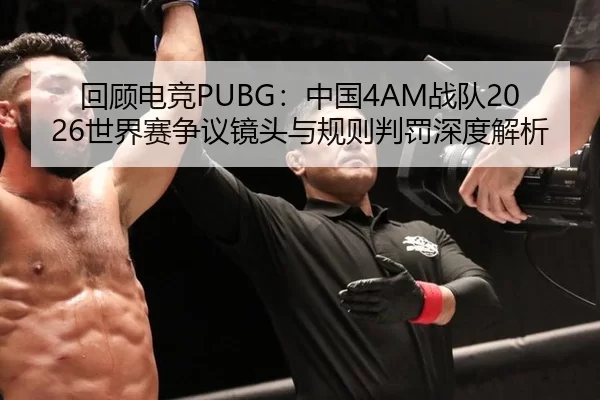 回顾电竞PUBG：中国4AM战队2026世界赛争议镜头与规则判罚深度解析
