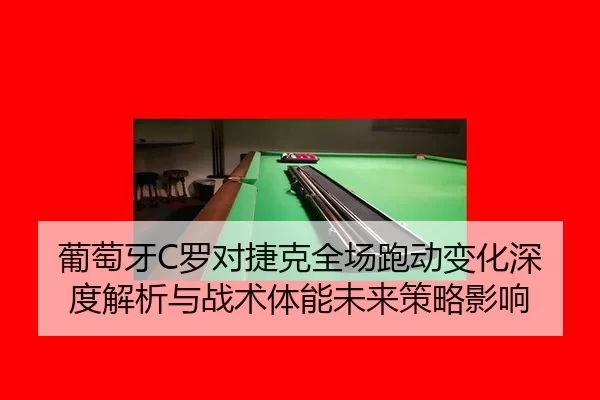 葡萄牙C罗对捷克全场跑动变化深度解析与战术体能未来策略影响